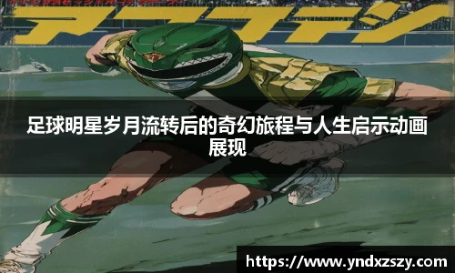 足球明星岁月流转后的奇幻旅程与人生启示动画展现